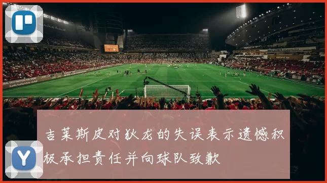 吉莱斯皮对狄龙的失误表示遗憾积极承担责任并向球队致歉