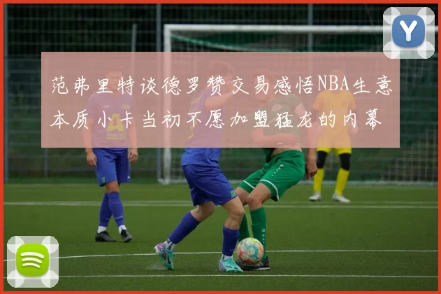 范弗里特谈德罗赞交易感悟NBA生意本质小卡当初不愿加盟猛龙的内幕揭秘