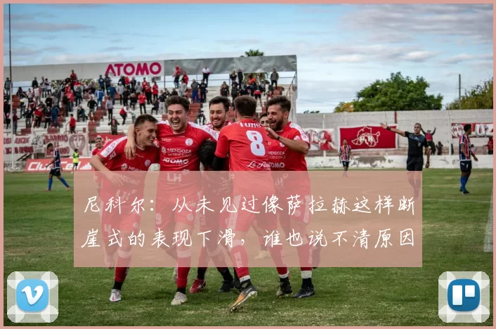 尼科尔：从未见过像萨拉赫这样断崖式的表现下滑，谁也说不清原因