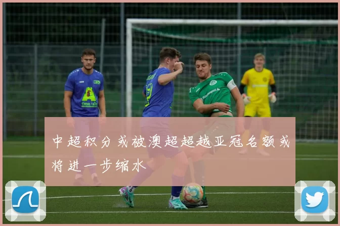 中超积分或被澳超超越亚冠名额或将进一步缩水