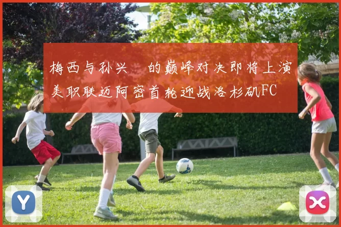 梅西与孙兴慜的巅峰对决即将上演美职联迈阿密首轮迎战洛杉矶FC