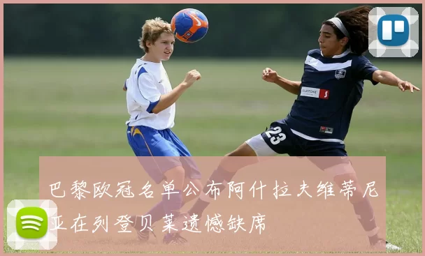 巴黎欧冠名单公布阿什拉夫维蒂尼亚在列登贝莱遗憾缺席