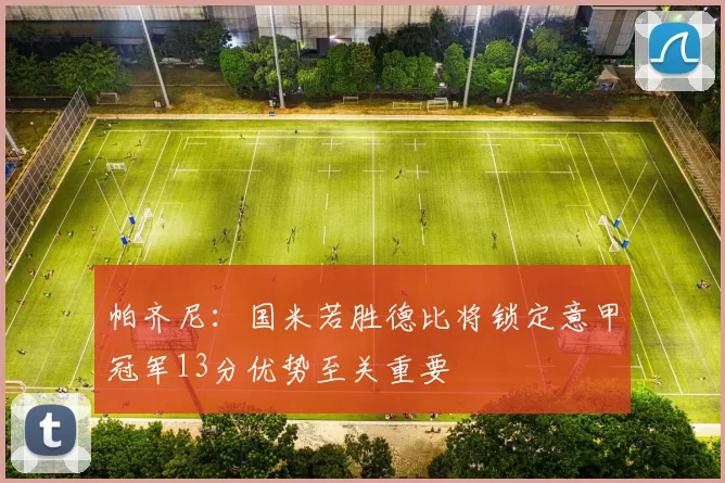 帕齐尼：国米若胜德比将锁定意甲冠军13分优势至关重要