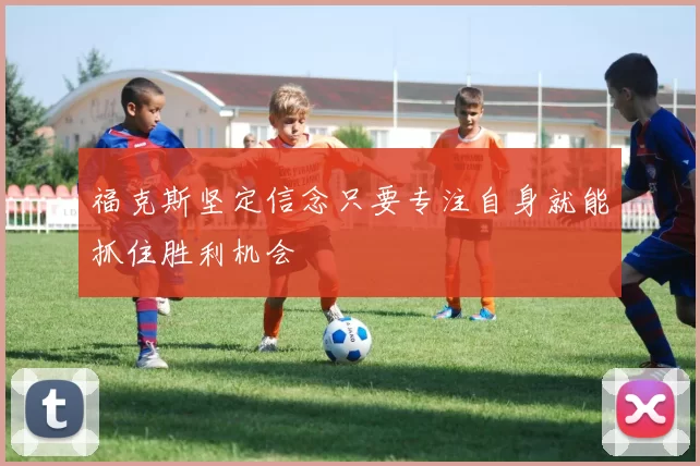 福克斯坚定信念只要专注自身就能抓住胜利机会
