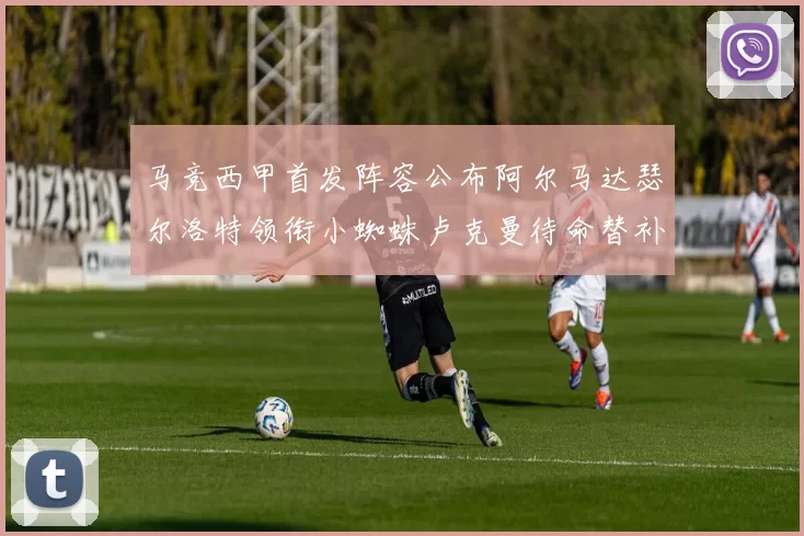 马竞西甲首发阵容公布阿尔马达瑟尔洛特领衔小蜘蛛卢克曼待命替补
