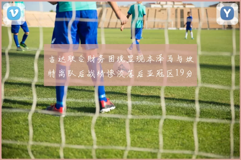 吉达联合财务困境显现本泽马与坎特离队后战绩惨淡落后亚冠区19分