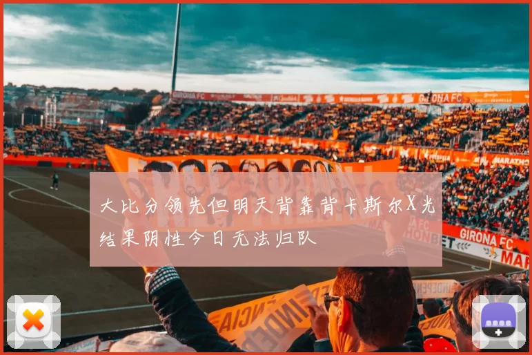 大比分领先但明天背靠背卡斯尔X光结果阴性今日无法归队