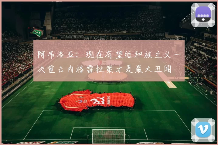 阿韦洛亚：现在有望给种族主义一次重击内格雷拉案才是最大丑闻