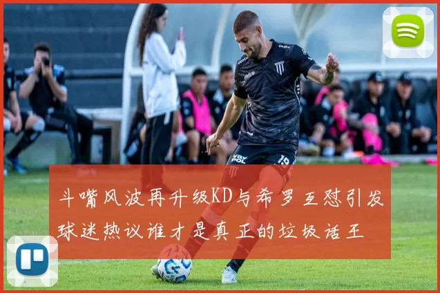 斗嘴风波再升级KD与希罗互怼引发球迷热议谁才是真正的垃圾话王