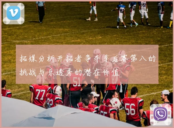 拓媒分析开拓者争夺季后赛第八的挑战与乐透秀的潜在价值