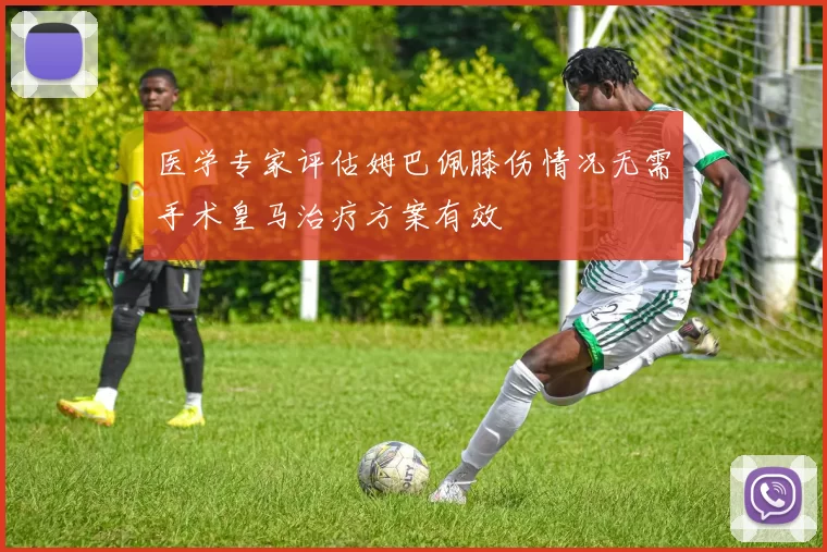 医学专家评估姆巴佩膝伤情况无需手术皇马治疗方案有效