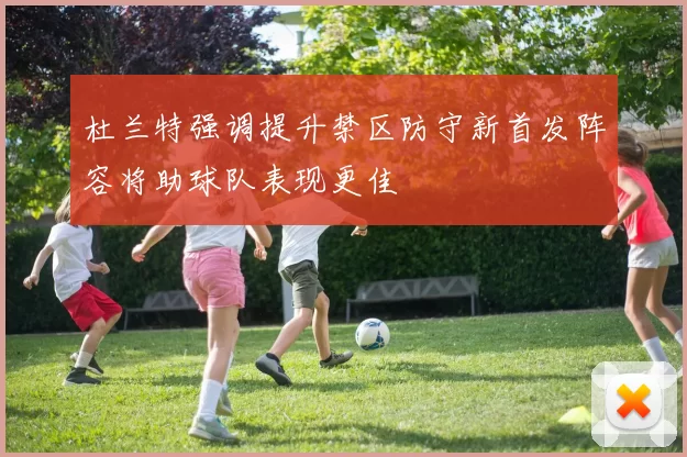 杜兰特强调提升禁区防守新首发阵容将助球队表现更佳