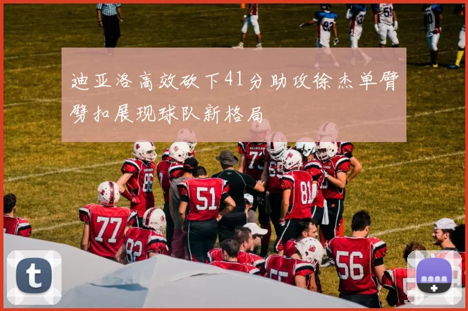 迪亚洛高效砍下41分助攻徐杰单臂劈扣展现球队新格局