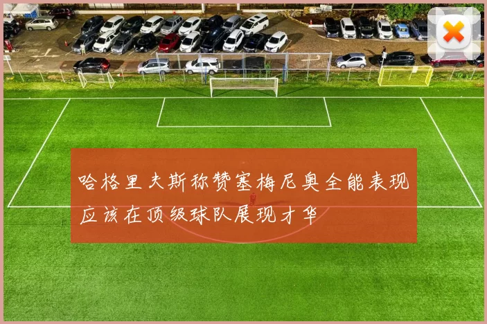 哈格里夫斯称赞塞梅尼奥全能表现应该在顶级球队展现才华