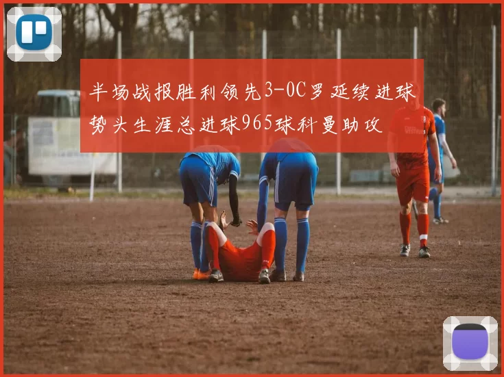 半场战报胜利领先3-0C罗延续进球势头生涯总进球965球科曼助攻