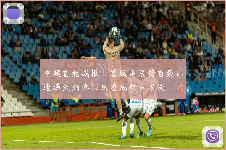 中超首轮战报：蓉城高居榜首泰山遭遇失利津门虎垫底积分惨淡