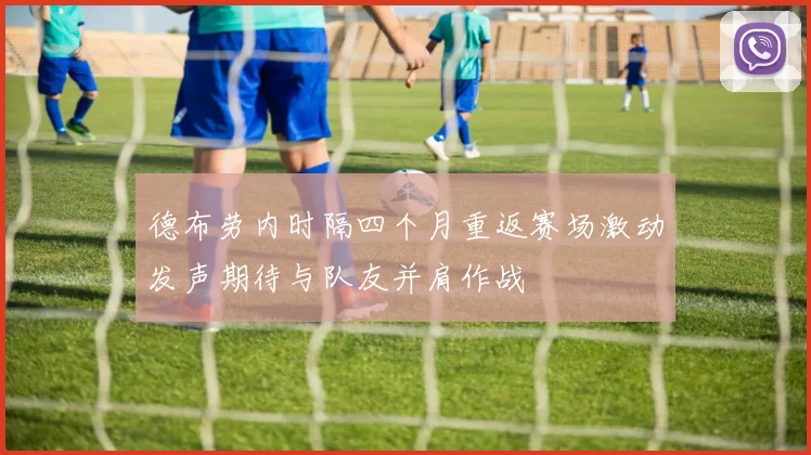 德布劳内时隔四个月重返赛场激动发声期待与队友并肩作战