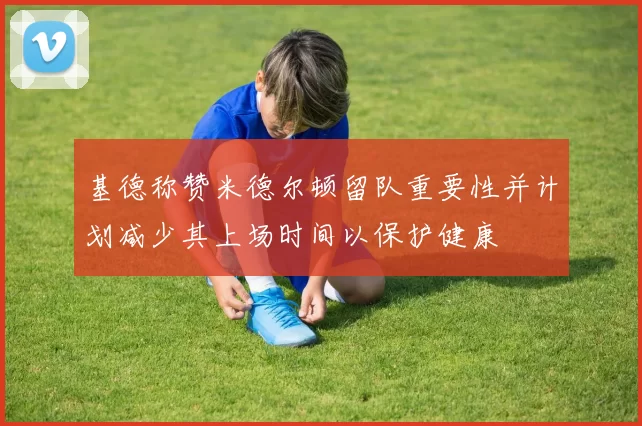 基德称赞米德尔顿留队重要性并计划减少其上场时间以保护健康