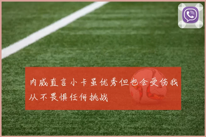 内威直言小卡虽优秀但也会受伤我从不畏惧任何挑战