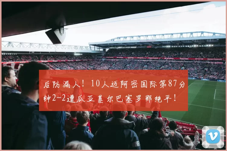 后防漏人！10人迈阿密国际第87分钟2-2遭瓜亚基尔巴塞罗那绝平！